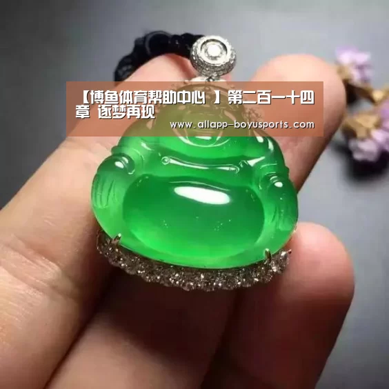 【博鱼体育帮助中心 】第二百一十四章 逐梦再现(图1) 常见问题+官方客服支持