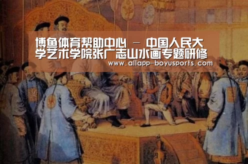 博鱼体育帮助中心 -
<h1>中国人民大学艺术学院张广志山水画专题研修班2016年招生简章(图1) 博鱼体育帮助中心
