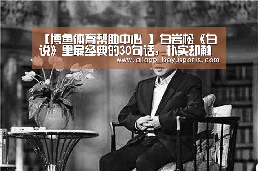 【博鱼体育帮助中心 】白岩松《白说》里最经典的30句话,朴实却触感人心!(图1) 常见问题+官方客服支持