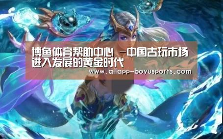 博鱼体育帮助中心 -中国古玩市场进入发展的黄金时代(图2) 常见问题+官方客服支持
