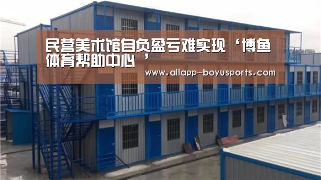 民营美术馆自负盈亏难实现‘博鱼体育帮助中心 ’(图1) 常见问题+官方客服支持