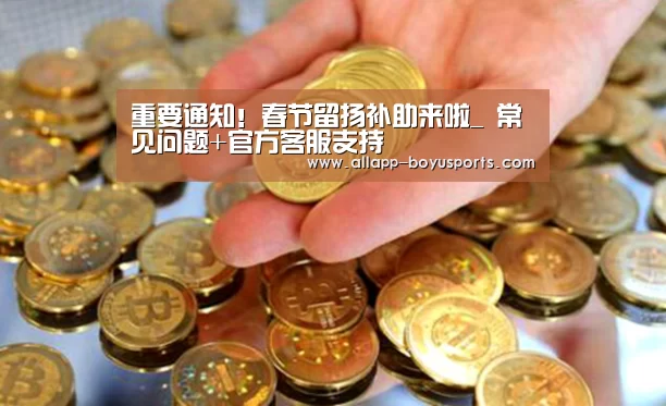 重要通知!春节留扬补助来啦_ 常见问题+官方客服支持(图2) 博鱼体育帮助中心