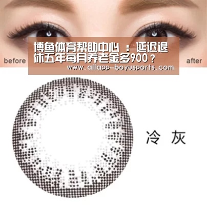 博鱼体育帮助中心 :延迟退休五年每月养老金多900?(图1) 常见问题+官方客服支持