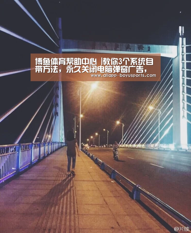 博鱼体育帮助中心 |教你3个系统自带方法,永久关闭电脑弹窗广告,今后不再被骚扰(图3) 常见问题+官方客服支持