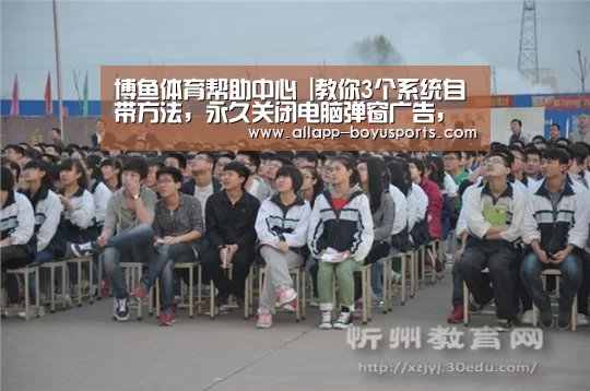 博鱼体育帮助中心 |教你3个系统自带方法,永久关闭电脑弹窗广告,今后不再被骚扰(图2) 博鱼体育帮助中心