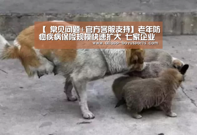 【 常见问题+官方客服支持】老年防癌疾病保险规模快速扩大 七家企业占据九成市场(图4) 常见问题+官方客服支持