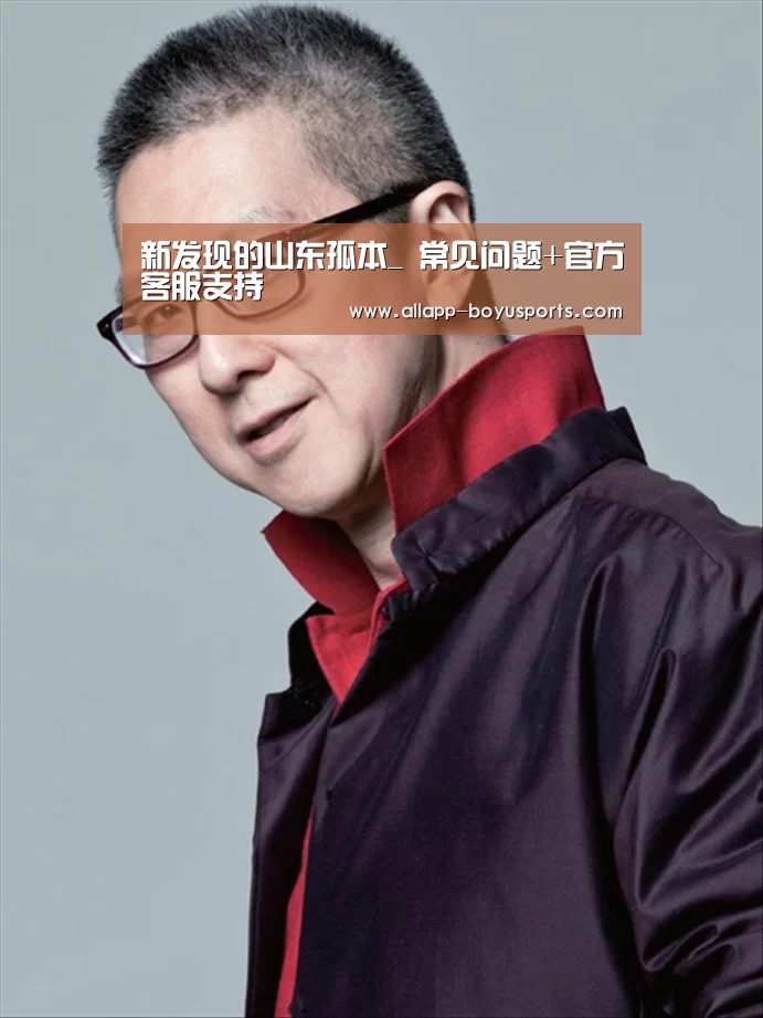新发现的山东孤本_ 常见问题+官方客服支持(图4) 博鱼体育帮助中心
