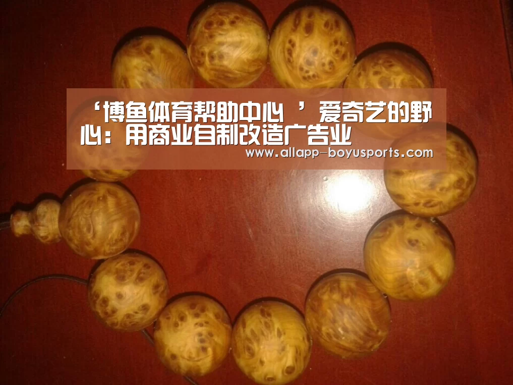 ‘博鱼体育帮助中心 ’爱奇艺的野心:用商业自制改造广告业(图1) 常见问题+官方客服支持