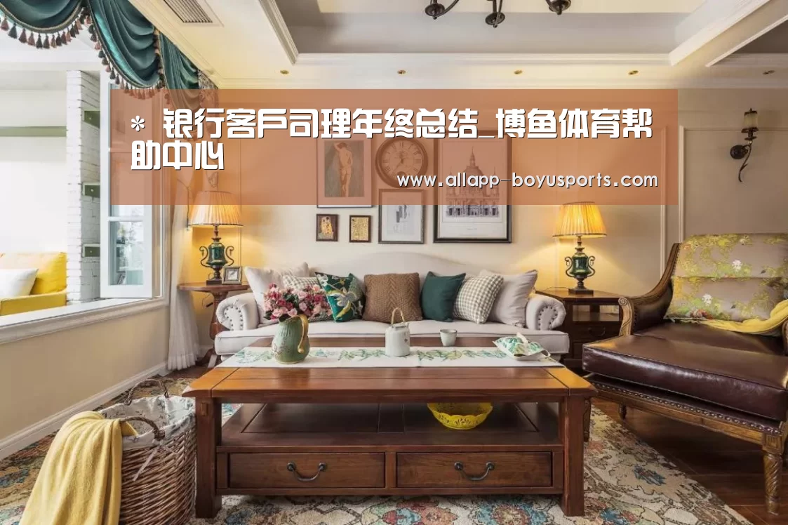 *
银行客户司理年终总结_博鱼体育帮助中心 (图2) 常见问题+官方客服支持