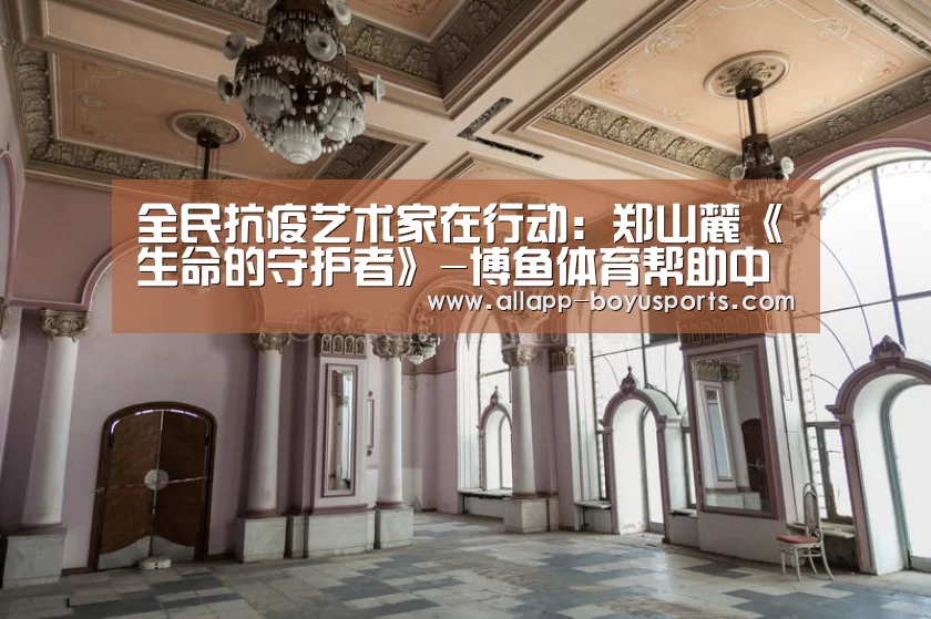 全民抗疫艺术家在行动:郑山麓《生命的守护者》-博鱼体育帮助中心 (图1) 博鱼体育帮助中心